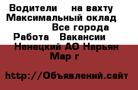 Водители BC на вахту. › Максимальный оклад ­ 99 000 - Все города Работа » Вакансии   . Ненецкий АО,Нарьян-Мар г.